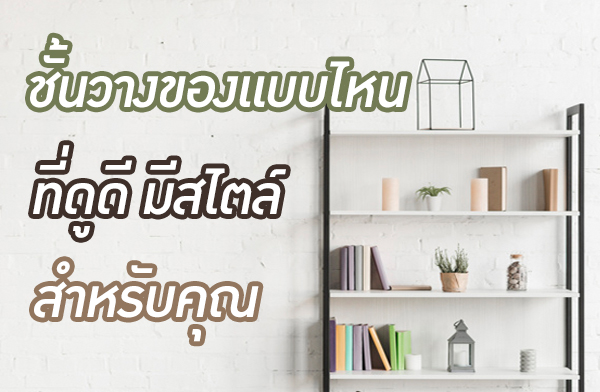ชั้นวางของแบบไหนที่ดูดี มีสไลต์ สำหรับคุณ ชั้นวางของแบบไหนที่ดูดี มีสไลต์ สำหรับคุณ